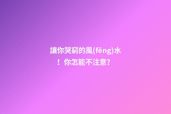 讓你哭窮的風(fēng)水！你怎能不注意？